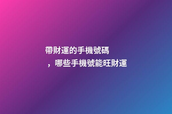 帶財運的手機號碼，哪些手機號能旺財運